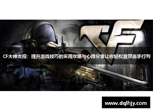 CF大神支招：提升游戏技巧的实用攻略与心得分享让你轻松登顶高手行列