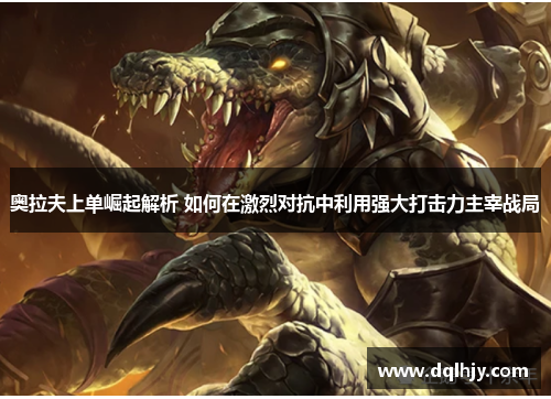 奥拉夫上单崛起解析 如何在激烈对抗中利用强大打击力主宰战局 奥拉夫上单崛起解析 如何在激烈对抗中利用强大打击力主宰战局