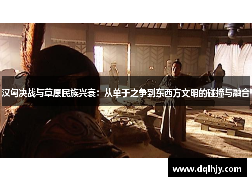 汉匈决战与草原民族兴衰：从单于之争到东西方文明的碰撞与融合